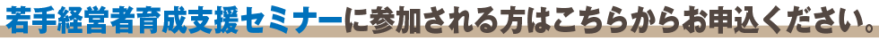 若手経営者育成支援セミナーに参加される方はこちらからお申込ください。